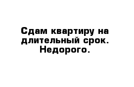 Сдам квартиру на длительный срок. Недорого. 